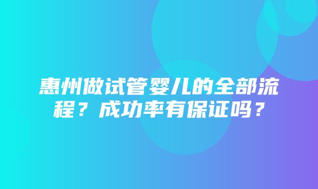 惠州做试管婴儿的全部流程？成功率有保证吗？