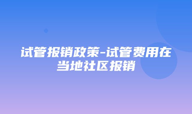 试管报销政策-试管费用在当地社区报销