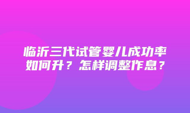 临沂三代试管婴儿成功率如何升？怎样调整作息？