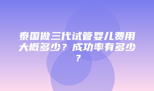 泰国做三代试管婴儿费用大概多少？成功率有多少？