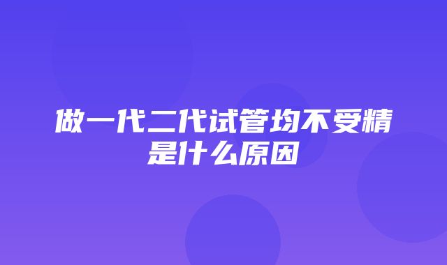 做一代二代试管均不受精是什么原因