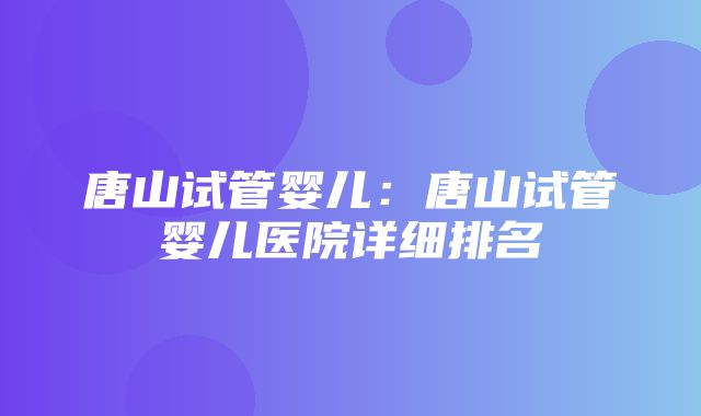 唐山试管婴儿：唐山试管婴儿医院详细排名