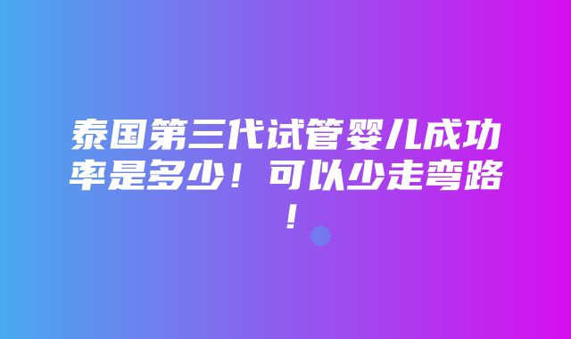 泰国第三代试管婴儿成功率是多少！可以少走弯路！