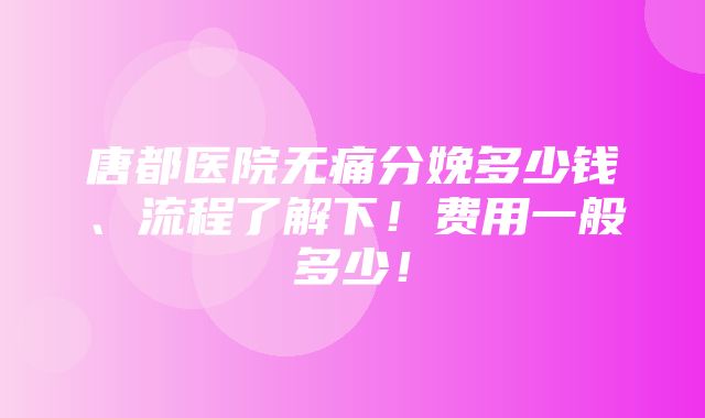 唐都医院无痛分娩多少钱、流程了解下！费用一般多少！