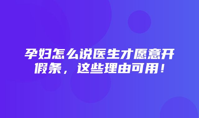 孕妇怎么说医生才愿意开假条，这些理由可用！