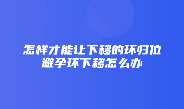 怎样才能让下移的环归位避孕环下移怎么办