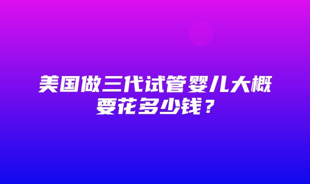 美国做三代试管婴儿大概要花多少钱？