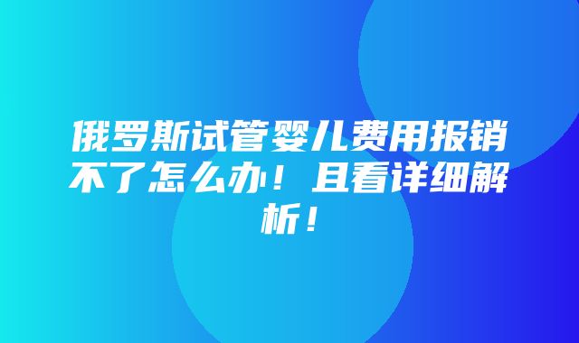 俄罗斯试管婴儿费用报销不了怎么办！且看详细解析！