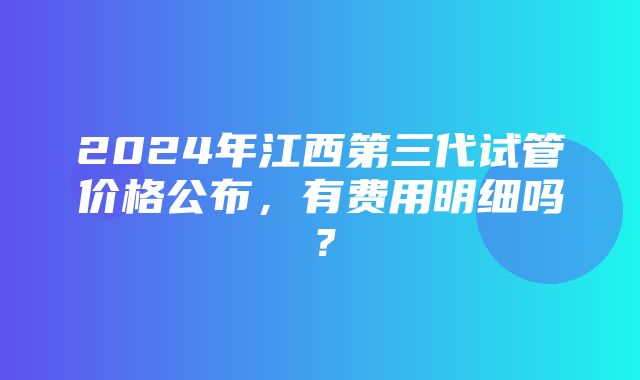 2024年江西第三代试管价格公布，有费用明细吗？