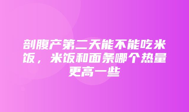 剖腹产第二天能不能吃米饭，米饭和面条哪个热量更高一些