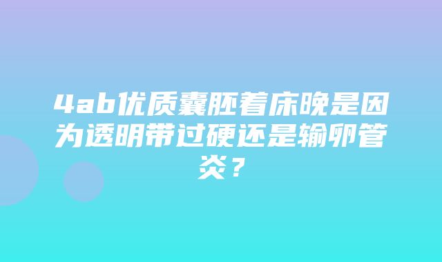 4ab优质囊胚着床晚是因为透明带过硬还是输卵管炎？