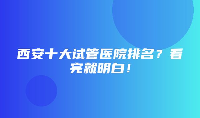 西安十大试管医院排名？看完就明白！