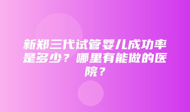 新郑三代试管婴儿成功率是多少？哪里有能做的医院？