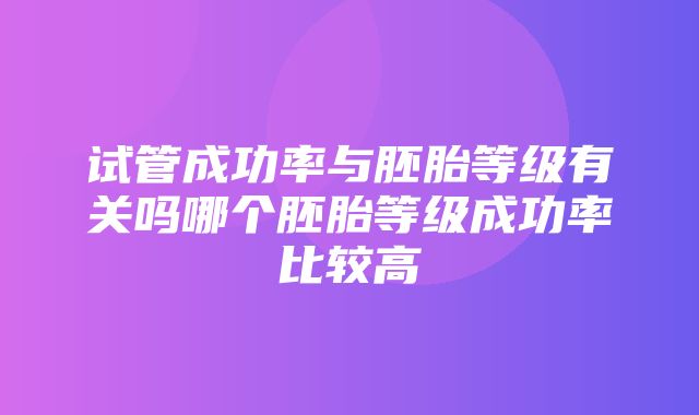 试管成功率与胚胎等级有关吗哪个胚胎等级成功率比较高