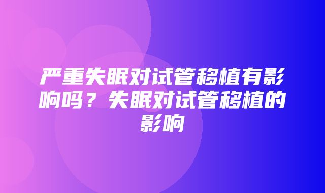 严重失眠对试管移植有影响吗？失眠对试管移植的影响