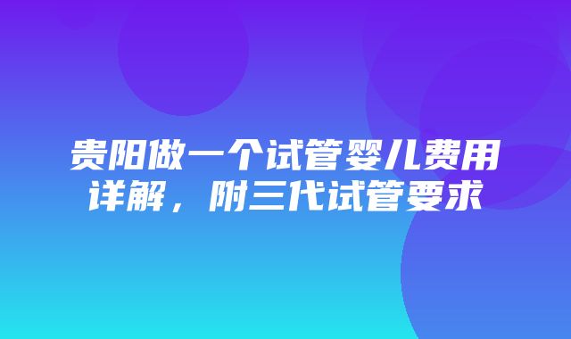 贵阳做一个试管婴儿费用详解，附三代试管要求