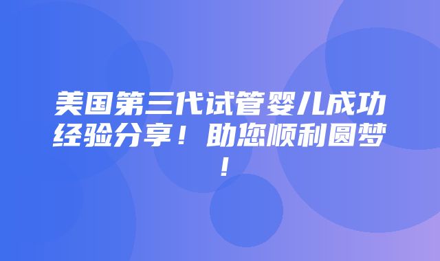 美国第三代试管婴儿成功经验分享！助您顺利圆梦！