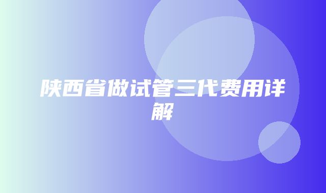 陕西省做试管三代费用详解