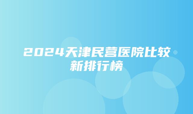 2024天津民营医院比较新排行榜