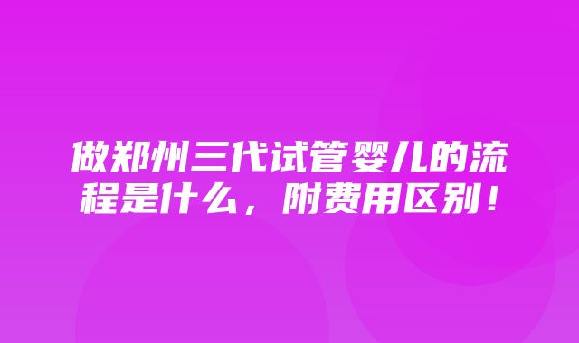 做郑州三代试管婴儿的流程是什么，附费用区别！