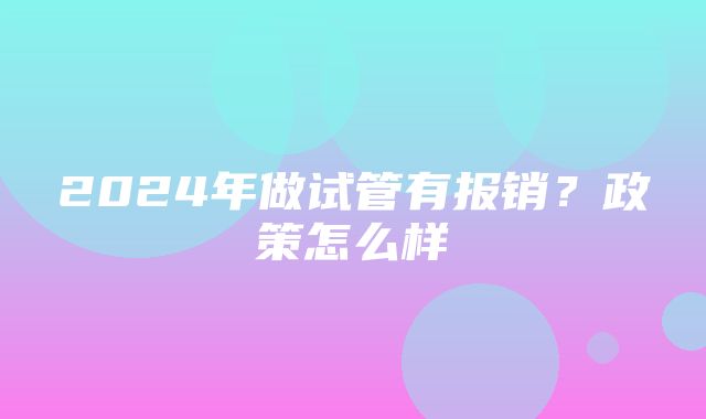 2024年做试管有报销？政策怎么样