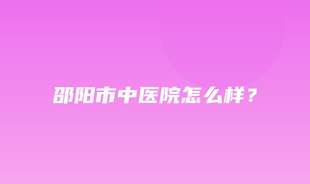 邵阳市中医院怎么样？