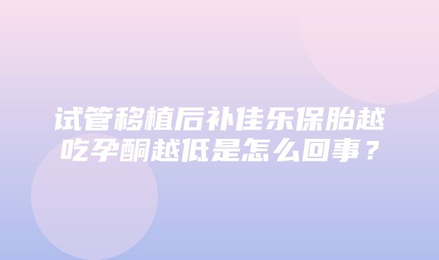 试管移植后补佳乐保胎越吃孕酮越低是怎么回事？