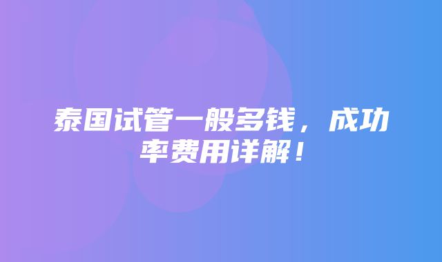 泰国试管一般多钱，成功率费用详解！