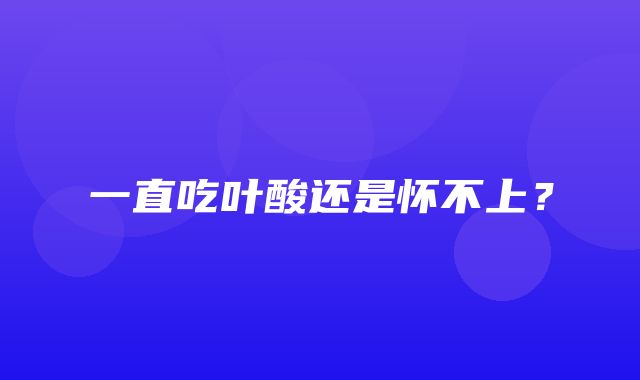 一直吃叶酸还是怀不上？