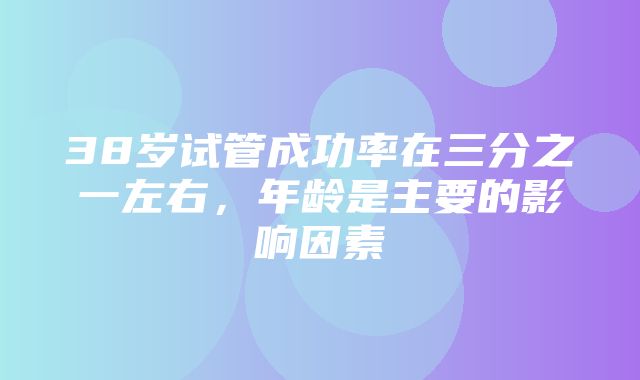 38岁试管成功率在三分之一左右，年龄是主要的影响因素