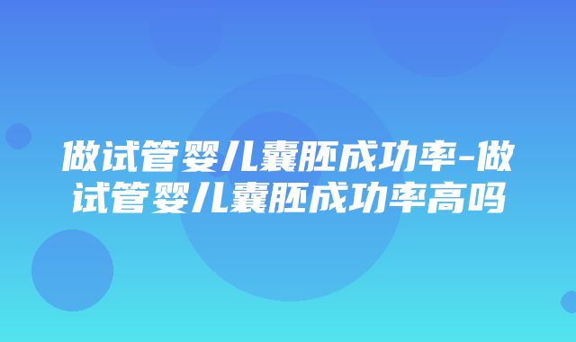 做试管婴儿囊胚成功率-做试管婴儿囊胚成功率高吗