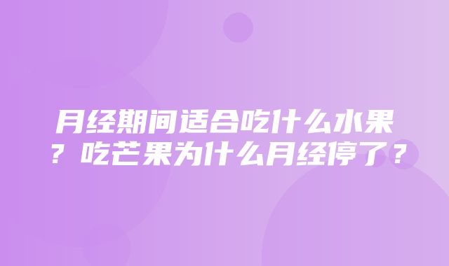 月经期间适合吃什么水果？吃芒果为什么月经停了？