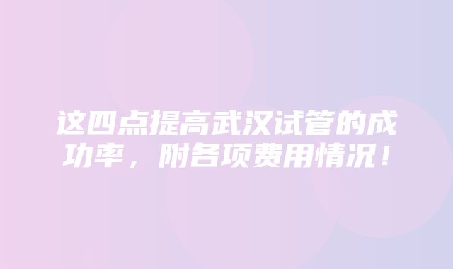 这四点提高武汉试管的成功率，附各项费用情况！