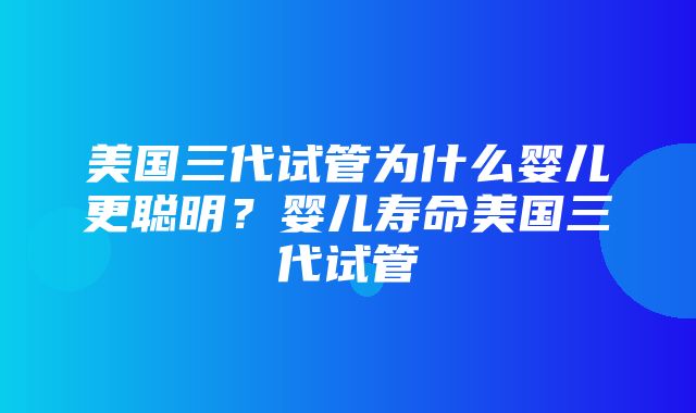 美国三代试管为什么婴儿更聪明？婴儿寿命美国三代试管