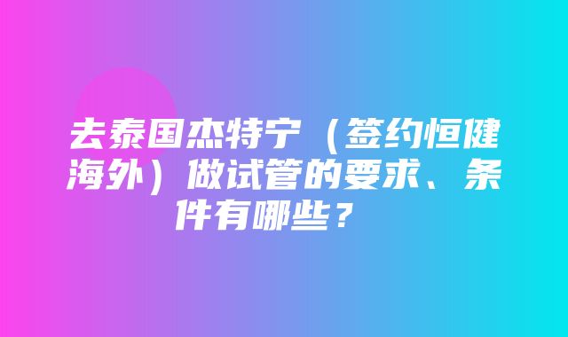 去泰国杰特宁（签约恒健海外）做试管的要求、条件有哪些？  