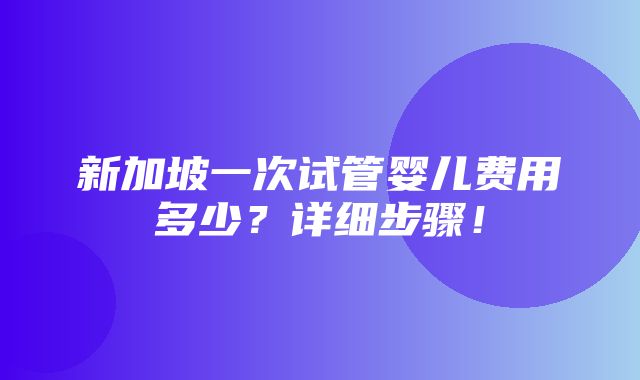 新加坡一次试管婴儿费用多少？详细步骤！