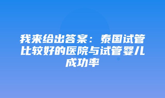 我来给出答案：泰国试管比较好的医院与试管婴儿成功率