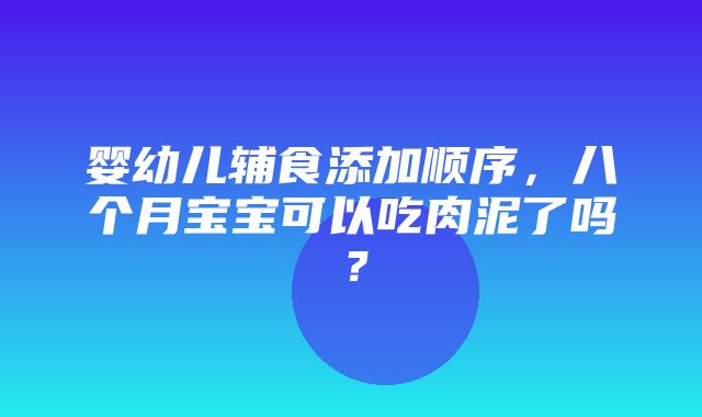 婴幼儿辅食添加顺序，八个月宝宝可以吃肉泥了吗？