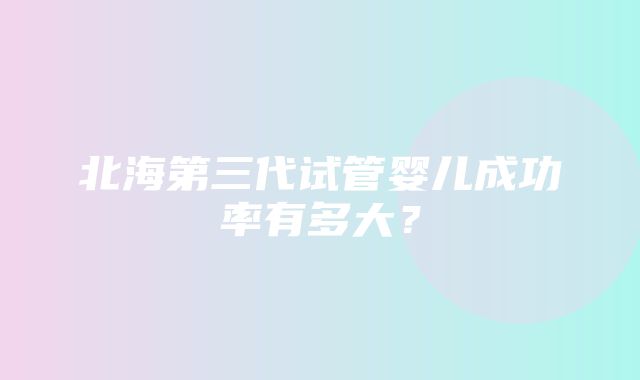 北海第三代试管婴儿成功率有多大？