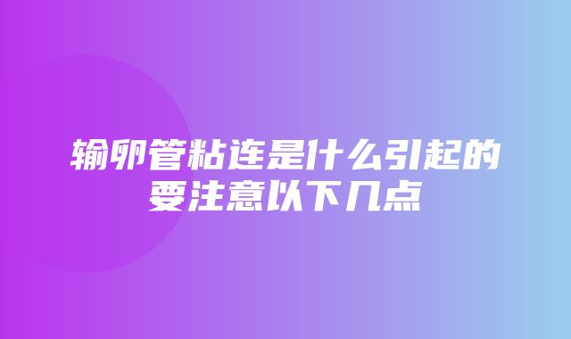 输卵管粘连是什么引起的要注意以下几点