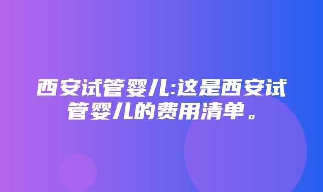 西安试管婴儿:这是西安试管婴儿的费用清单。