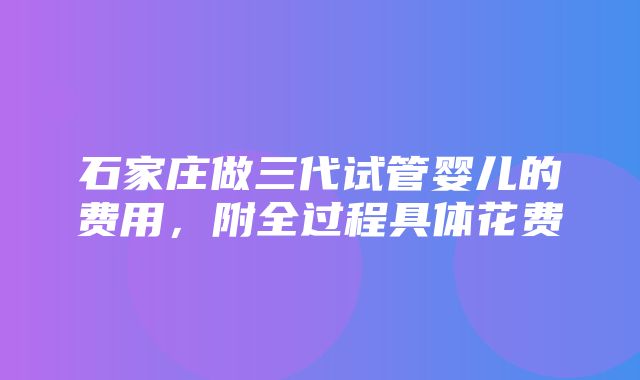 石家庄做三代试管婴儿的费用，附全过程具体花费