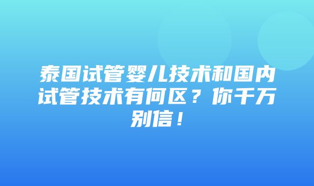 泰国试管婴儿技术和国内试管技术有何区？你千万别信！