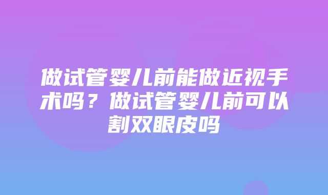 做试管婴儿前能做近视手术吗？做试管婴儿前可以割双眼皮吗