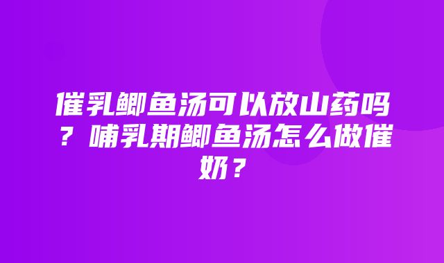 催乳鲫鱼汤可以放山药吗？哺乳期鲫鱼汤怎么做催奶？