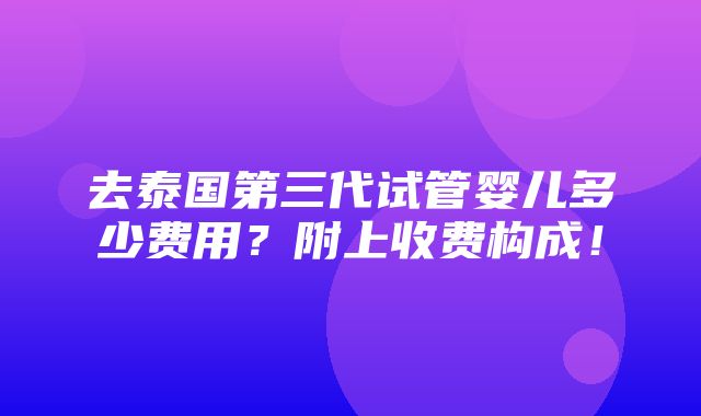 去泰国第三代试管婴儿多少费用？附上收费构成！