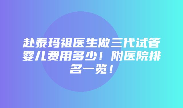 赴泰玛祖医生做三代试管婴儿费用多少！附医院排名一览！