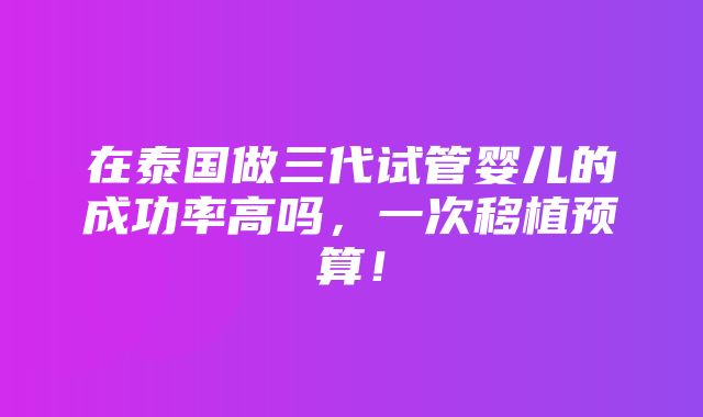 在泰国做三代试管婴儿的成功率高吗，一次移植预算！