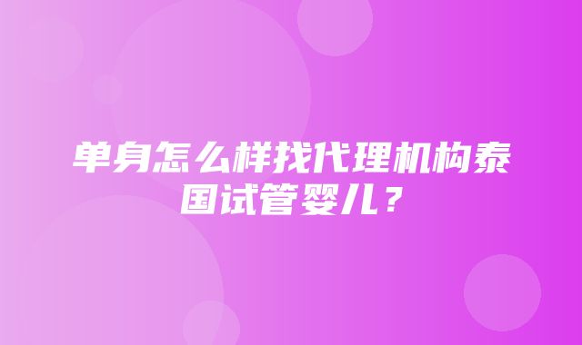 单身怎么样找代理机构泰国试管婴儿？