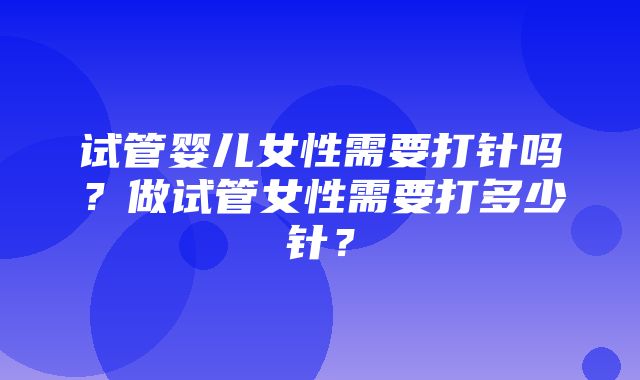 试管婴儿女性需要打针吗？做试管女性需要打多少针？